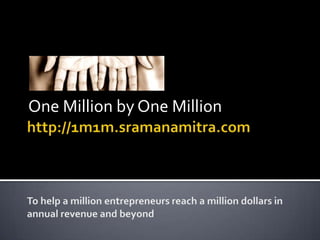 http://1m1m.sramanamitra.comTo help a million entrepreneurs reach a million dollars in annual revenue and beyond One Million by One Million 