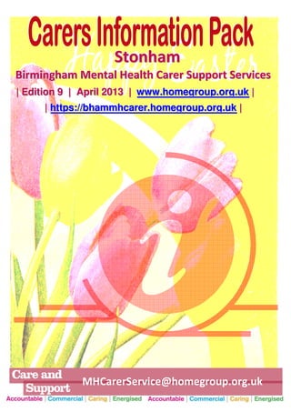 Stonham
Birmingham Mental Health Carer Support Services
| Edition 9 | April 2013 | www.homegroup.org.uk |
     | https://bhammhcarer.homegroup.org.uk |




             MHCarerService@homegroup.org.uk
1
 