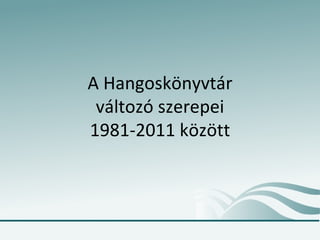 A Hangoskönyvtár változó szerepei 1981-2011 között 