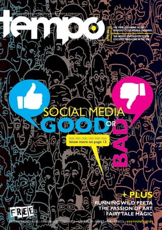 THE FIRST MAGAZINE IN THE




                                    APRIL 2012
                                                 REGION TO USE MOBILE TAGGING

                                                 THE WIDEST CIRCULATED YOUTH
                                                 FOCUSED MAGAZINE IN THE UAE




SOCIAL MEDIA
   blah, blah, blah, blah, blah, blah
   know more on page 12




                                                       + PLUS
                          RUNNING WILD PEETA
                           THE PASSION OF ART
                             FAIRY TALE MAGIC
 