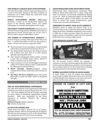 GENERAL AWARENESS – APRIL 2016 31
THE WORLD'S LARGEST BLUE STAR SAPPHIRE
The stone that weighs 1404.49 carats was discovered in
a mine in Sri Lanka. Named as ‘The Star of Adams, its
estimated cost is $100 million but could fetch much
more when auctioned.
WORLD DEVELOPMENT REPORT 2016: Digital
Dividends, a report by the World Bank explores the
impact of the internet, mobile phones, and related
technologies on economic development in the world.
THE WORLD TOURISM BAROMETER released by the U
N World Tourism Organization (UNWTO) states that the
international tourist arrivals grew by 4.4 per cent in
2015 to reach a total of 1184 million in 2015.
THE NUMBER OF INTERNATIONAL MIGRANTS —
persons living in a country other than where they were
born — reached 244 million in 2015 for the world as a
whole, a 41 per cent increase compared to 2000.
 World Economic Forum’s prestigious annual meeting
held at Davos, Switzerland, from January 20 to 23.
 The World Health Organization has declared Liberia
free of Ebola virus. Now there is no other country
officially reporting Ebola cases.
 Asia's largest underground railway station, covering
a total area of 147,000 square metres, opened in
Futian in Shenzhen city in south China.
 Toyota continues to be the world’s biggest automaker
selling 10.15 million vehicles in 2015, closely followed
by Volkswagen and General Motors.
 World Economic Forum’s prestigious annual
meeting held at Davos, Switzerland, from January 20
to 23.
 Star Wars: The Force Awakens became the world's
fastest film to make one billion dollars at the global
box office.
DECEMBER 2015
THE 10th WTO MINISTERIAL CONFERENCE
The 10th WTO (World Trade Organisation) Ministerial
Conference was held in Nairobi, Kenya from Dec 15 to
19. The meet adopted the Nairobi Package containing
six issues aimed at benefitting organization’s poorest
members. India was represented by the Union
Commerce & Industry Minister, Ms. Nirmala
Sitharaman.
Director-General: Roberto Azevêdo ,
HQ: Geneva, Switzerland
US LIFTS OIL EXPORT BAN
United States has lifted a 40-year ban on oil exports,
marking a historic shift for the booming US oil industry.
The ban was first imposed in 1975 as the United States
was reeling from the 1973-1974 Arab oil embargo.
ASIAN INFRASTRUCTURE INVESTMENT BANK
China-backed Asian Infrastructure Investment Bank
(AIIB) in which India holds 8.52 % share, along with
other 56 countries, was formally established in Beijing
on Dec 25. With an authorised capital of $100 billion
and subscribed capital of $50 billion, the bank will
invest in sectors like energy, transportation, urban
construction, education and healthcare.
ZIMBABWE TO ADOPT YUAN AS ITS CURRENCY
Zimbabwe plans to adopt the Chinese Yuan as its
currency with a view to cancel the debt worth 40 million
dollars from China. Zimbabwe dumped its own currency
in 2009 due to deep recession. China has become the
largest investor in Zimbabwe, which has been shunned
by the West over its human rights record
UNSC RESOLVES AGAINST ISIS
The UN Security Council (UNSC) has adopted a
resolution to increase sanctions against the Islamic State
in Syria and Iraq (ISIS) group and other terrorist groups.
The resolution seeks to cut off revenue flows including
ransom payments to these groups, by all means.
WOMEN ALLOWED VOTING IN SAUDI ARABIA
In Saudi Arabia, at least 20 women won municipal
council seats (roughly 1%) in the historic local elections
in which females were allowed to cast votes and run for
office for the first time in the country's history.
 
