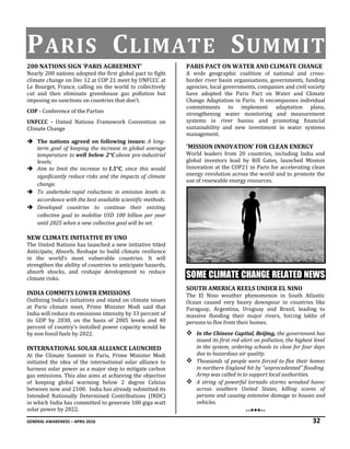GENERAL AWARENESS – APRIL 2016 32
PARIS CLIMATE SUMMIT
200 NATIONS SIGN ‘PARIS AGREEMENT’
Nearly 200 nations adopted the first global pact to fight
climate change on Dec 12 at COP 21 meet by UNFCCC at
Le Bourget, France, calling on the world to collectively
cut and then eliminate greenhouse gas pollution but
imposing no sanctions on countries that don't.
COP - Conference of the Parties
UNFCCC - United Nations Framework Convention on
Climate Change
 The nations agreed on following issues: A long-
term goal of keeping the increase in global average
temperature to well below 2°C above pre-industrial
levels;
 Aim to limit the increase to 1.5°C, since this would
significantly reduce risks and the impacts of climate
change.
 To undertake rapid reductions in emission levels in
accordance with the best available scientific methods.
 Developed countries to continue their existing
collective goal to mobilise USD 100 billion per year
until 2025 when a new collective goal will be set.
NEW CLIMATE INITIATIVE BY UNO
The United Nations has launched a new initiative titled
Anticipate, Absorb, Reshape to build climate resilience
in the world’s most vulnerable countries. It will
strengthen the ability of countries to anticipate hazards,
absorb shocks, and reshape development to reduce
climate risks.
INDIA COMMITS LOWER EMISSIONS
Outlining India's initiatives and stand on climate issues
at Paris climate meet, Prime Minister Modi said that
India will reduce its emissions intensity by 33 percent of
its GDP by 2030, on the basis of 2005 levels and 40
percent of country’s installed power capacity would be
by non fossil fuels by 2022.
INTERNATIONAL SOLAR ALLIANCE LAUNCHED
At the Climate Summit in Paris, Prime Minister Modi
initiated the idea of the international solar alliance to
harness solar power as a major step to mitigate carbon
gas emissions. This also aims at achieving the objective
of keeping global warming below 2 degree Celsius
between now and 2100. India has already submitted its
Intended Nationally Determined Contributions (INDC)
in which India has committed to generate 100 giga watt
solar power by 2022.
PARIS PACT ON WATER AND CLIMATE CHANGE
A wide geographic coalition of national and cross-
border river basin organisations, governments, funding
agencies, local governments, companies and civil society
have adopted the Paris Pact on Water and Climate
Change Adaptation in Paris. It encompasses individual
commitments to implement adaptation plans,
strengthening water monitoring and measurement
systems in river basins and promoting financial
sustainability and new investment in water systems
management.
'MISSION INNOVATION' FOR CLEAN ENERGY
World leaders from 20 countries, including India and
global investors lead by Bill Gates, launched Mission
Innovation at the COP21 in Paris for accelerating clean
energy revolution across the world and to promote the
use of renewable energy resources.
SOME CLIMATE CHANGE RELATED NEWS
SOUTH AMERICA REELS UNDER EL NINO
The El Nino weather phenomenon in South Atlantic
Ocean caused very heavy downpour in countries like
Paraguay, Argentina, Uruguay and Brazil, leading to
massive flooding their major rivers, forcing lakhs of
persons to flee from their homes.
 In the Chinese Capital, Beijing, the government has
issued its first red alert on pollution, the highest level
in the system, ordering schools to close for four days
due to hazardous air quality.
 Thousands of people were forced to flee their homes
in northern England hit by “unprecedented” flooding.
Army was called in to support local authorities.
 A string of powerful tornado storms wreaked havoc
across southern United States, killing scores of
persons and causing extensive damage to houses and
vehicles.
----
 