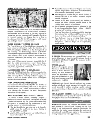 GENERAL AWARENESS – APRIL 2016 33
BRAZIL SLIPS INTO DEEP RECESSION
Brazil's economy shrank by 1.7% in the third quarter of
the year compared with the second quarter, deepening
the country's worst recession in 25 years. Compared
with a year ago, the economy is 4.5% smaller. The drop
in economic activity was largely due to a drop in
investment, which fell by 15% compared with a year
ago, leading to massive unemployment.
US FED HIKES RATES AFTER A DECADE
The Federal Reserve of USA hiked interest rates by 25
basis points to 0.50 on Dec 16, for the first time since
2006, reflecting its confidence in the stable growth of
U.S. economy. The Fed strongly believes that the US
economy had largely overcome the wounds of the 2007-
2009 financial crisis. It also raised its projection for its
economic growth next year slightly, from 2.3 percent to
2.4 percent.
Rates in the US have been at near-zero since 2008. Shortly
after the Fed's announcement, major banks began
announcing that they were raising their prime lending
rate from 3.25 percent to 3.50 percent.
FACEBOOK CEO DONATES 99% SHARES
Facebook CEO Mark Zuckerberg while announcing the
birth of his first child pledged to give away 99 per cent
of his company shares, currently worth a whopping $45
billion, to make the world a “better place” for daughter
Maxima and other children.
YUAN APPROVED AS SDR CURRENCY
The International Monetary Fund (IMF) has decided to
include the Chinese currency, the Yuan, in its Special
Drawing Rights (SDR) basket effective from October 1,
2016, besides the US dollar, the euro, the Japanese
yen and the British pound.
WORLD TSUNAMI AWARENESS DAY – NOV 5
The United Nations General Assembly adopted a
resolution to observe November 5 every year as World
Tsunami Awareness Day for raising awareness about
the dangers of tsunami and the importance of early
warning systems for minimising damage.
 The World AIDS Day was observed on 1 December
2015 across the world with the theme “Getting to
zero, End AIDS by 2030”.
 2nd World Internet Conference was held at Wuzen in
Eastern China from Dec 16 to 18.
 Mexico has approved the use of the first-ever vaccine
against dengue fever - Dengvaxia, manufactured by
French pharma major Sanofi Pasteur.
 The Philippines became the first Asian country to
approve the sale of the world's first-ever dengue
vaccine, Dengvaxia.
 Gambia, a tiny West African country has decided to
become an Islamic republic because Islam is the
religion of the majority of its citizens.
 The first media summit of countries belonging to the
Brazil-Russia-India-China-South Africa (BRICS)
grouping held at Beijing on Dec 1.
 Food and Agriculture Organization of UNO launched
International Year of Pulses on 10 November with the
theme ‘nutritious seeds for a sustainable future’.
 New Zealanders chose a new flag design featuring
silver fern and red stars on a black and blue
background. The new design will be confirmed by
vote in March.
PERSONS IN NEWS
FEBRUARY 2016
U K SINHA: The government has extended Sinha's term
as the Chairman of Securities and Exchange Board of
India (Sebi) till March 01, 2017. He took over as Sebi
chairman in 2011.
SAMEER ANJAAN:
Bollywood’s popular lyricist
has made into the Guinness
Book of World Records for
writing the most number of
songs for Bollywood films.
He wrote 3,524 songs for 650
Bollywood movies, as verified
on December 15, 2015.
NEYMAR: Iconic football player from Brazil was in news
as Courts in Brazil issued warrants to freeze his assets
worth almost $ 50 million, including a yacht, a jet and
several properties, on charges of tax evasion of around $
16 million.
GEN. RAJENDRA CHETTRI: Nepalese Army Chief was
conferred the honorary rank of General of the Indian
Army by the President Pranab Mukherjee.
JANUARY 2016
RAGHURAM RAJAN: RBI Governor was named ‘Global
and Asia-Pacific Central Bank Governor of the Year
2015’ by the prestigious UK magazine The Banker for
stabilising the Indian rupee, initiating key reforms to
attract much needed foreign capital in the country and
reining in a runaway price appreciation.
 