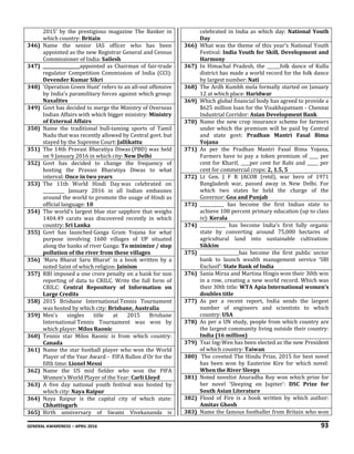 GENERAL AWARENESS – APRIL 2016 93
2015’ by the prestigious magazine The Banker in
which country: Britain
346) Name the senior IAS officer who has been
appointed as the new Registrar General and Census
Commissioner of India: Sailesh
347) _________________appointed as Chairman of fair-trade
regulator Competition Commission of India (CCI):
Devender Kumar Sikri
348) 'Operation Green Hunt' refers to an all-out offensive
by India’s paramilitary forces against which group:
Naxalites
349) Govt has decided to merge the Ministry of Overseas
Indian Affairs with which bigger ministry: Ministry
of External Affairs
350) Name the traditional bull-taming sports of Tamil
Nadu that was recently allowed by Central govt. but
stayed by the Supreme Court: Jallikattu
351) The 14th Pravasi Bharatiya Diwas (PBD) was held
on 9 January 2016 in which city: New Delhi
352) Govt has decided to change the frequency of
hosting the Pravasi Bharatiya Diwas to what
interval: Once in two years
353) The 11th World Hindi Day was celebrated on
__________ January 2016 in all Indian embassies
around the world to promote the usage of Hindi as
official language: 10
354) The world's largest blue star sapphire that weighs
1404.49 carats was discovered recently in which
country: Sri Lanka
355) Govt has launched Ganga Gram Yojana for what
purpose involving 1600 villages of UP situated
along the banks of river Ganga: To minimize / stop
pollution of the river from these villages
356) 'Maru Bharat Saru Bharat' is a book written by a
noted Saint of which religion: Jainism
357) RBI imposed a one crore penalty on a bank for non
reporting of data to CRILC. Write the full form of
CRILC: Central Repository of Information on
Large Credits
358) 2015 Brisbane International Tennis Tournament
was hosted by which city: Brisbane, Australia
359) Men's singles title at 2015 Brisbane
International Tennis Tournament was won by
which player: Milos Raonic
360) Tennis star Milos Raonic is from which country:
Canada
361) Name the star football player who won the World
Player of the Year Award - FIFA Ballon d'Or for the
fifth time: Lionel Messi
362) Name the US mid fielder who won the FIFA
Women’s World Player of the Year: Carli Lloyd
363) A five day national youth festival was hosted by
which city: Naya Raipur
364) Naya Raipur is the capital city of which state:
Chhattisgarh
365) Birth anniversary of Swami Vivekananda is
celebrated in India as which day: National Youth
Day
366) What was the theme of this year's National Youth
Festival: India Youth for Skill, Development and
Harmony
367) In Himachal Pradesh, the ______folk dance of Kullu
district has made a world record for the folk dance
by largest number: Nati
368) The Ardh Kumbh mela formally started on January
12 at which place: Haridwar
369) Which global financial body has agreed to provide a
$625 million loan for the Visakhapatnam - Chennai
Industrial Corridor: Asian Development Bank
370) Name the new crop insurance scheme for farmers
under which the premium will be paid by Central
and state govt: Pradhan Mantri Fasal Bima
Yojana
371) As per the Pradhan Mantri Fasal Bima Yojana,
Farmers have to pay a token premium of ____ per
cent for Kharif, ____per cent for Rabi and _____ per
cent for commercial crops: 2, 1.5, 5
372) Lt Gen. J F R JACOB (retd), war hero of 1971
Bangladesh war, passed away in New Delhi. For
which two states he held the charge of the
Governor: Goa and Punjab
373) ___________ has become the first Indian state to
achieve 100 percent primary education (up to class
iv): Kerala
374) ____________ has become India's first fully organic
state by converting around 75,000 hectares of
agricultural land into sustainable cultivation:
Sikkim
375) __________________has become the first public sector
bank to launch wealth management service ‘SBI
Exclusif’: State Bank of India
376) Sania Mirza and Martina Hingis won their 30th win
in a row, creating a new world record. Which was
their 30th title: WTA Apia International women’s
doubles title
377) As per a recent report, India sends the largest
number of engineers and scientists to which
country: USA
378) As per a UN study, people from which country are
the largest community living outside their country:
India (16 million)
379) Tsai Ing-Wen has been elected as the new President
of which country: Taiwan
380) The coveted The Hindu Prize, 2015 for best novel
has been won by Easterine Kire for which novel:
When the River Sleeps
381) Noted novelist Anuradha Roy won which prize for
her novel 'Sleeping on Jupiter': DSC Prize for
South Asian Literature
382) Flood of Fire is a book written by which author:
Amitav Ghosh
383) Name the famous footballer from Britain who won
 
