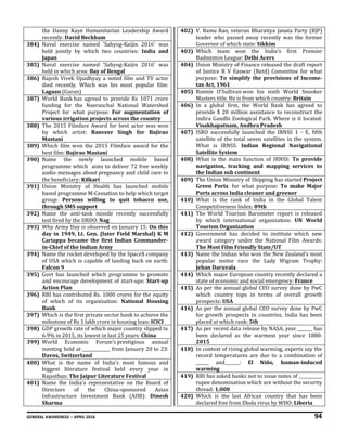 GENERAL AWARENESS – APRIL 2016 94
the Danny Kaye Humanitarian Leadership Award
recently: David Beckham
384) Naval exercise named 'Sahyog-Kaijin 2016' was
held jointly by which two countries: India and
Japan
385) Naval exercise named 'Sahyog-Kaijin 2016' was
held in which area: Bay of Bengal
386) Rajesh Vivek Upadhyay a noted film and TV actor
died recently. Which was his most popular film:
Lagaan (Guran)
387) World Bank has agreed to provide Rs 1071 crore
funding for the Neeranchal National Watershed
Project for what purpose: For augmentation of
various irrigation projects across the country
388) The 2015 Filmfare Award for best actor was won
by which artist: Ranveer Singh for Bajirao
Mastani
389) Which film won the 2015 Filmfare award for the
best film: Bajirao Mastani
390) Name the newly launched mobile based
programme which aims to deliver 72 free weekly
audio messages about pregnancy and child care to
the beneficiary: Kilkari
391) Union Ministry of Health has launched mobile
based programme M-Cessation to help which target
group: Persons willing to quit tobacco use,
through SMS support
392) Name the anti-tank missile recently successfully
test fired by the DRDO: Nag
393) Why Army Day is observed on January 15: On this
day in 1949, Lt. Gen. (later Field Marshal) K M
Cariappa became the first Indian Commander-
in-Chief of the Indian Army
394) Name the rocket developed by the SpaceX company
of USA which is capable of landing back on earth:
Falcon 9
395) Govt has launched which programme to promote
and encourage development of start-ups: Start-up
Action Plan
396) RBI has contributed Rs. 1000 crores for the equity
of which of its organization: National Housing
Bank
397) Which is the first private sector bank to achieve the
milestone of Rs 1 lakh crore in housing loan: ICICI
398) GDP growth rate of which major country slipped to
6.9% in 2015, its lowest in last 25 years: China
399) World Economic Forum’s prestigious annual
meeting held at _____________ from January 20 to 23:
Davos, Switzerland
400) What is the name of India's most famous and
biggest literature festival held every year in
Rajasthan: The Jaipur Literature Festival
401) Name the India's representative on the Board of
Directors of the China-sponsored Asian
Infrastructure Investment Bank (AIIB): Dinesh
Sharma
402) V. Rama Rao, veteran Bharatiya Janata Party (BJP)
leader who passed away recently was the former
Governor of which state: Sikkim
403) Which team won the India's first Premier
Badminton League: Delhi Acers
404) Union Ministry of Finance released the draft report
of Justice R V Easwar (Retd) Committee for what
purpose: To simplify the provisions of Income-
tax Act, 1961
405) Ronnie O'Sullivan won his sixth World Snooker
Masters title. He is from which country: Britain
406) In a global first, the World Bank has agreed to
provide $ 20 million assistance to reconstruct the
Indira Gandhi Zoological Park. Where is it located:
Visakhapatnam, Andhra Pradesh
407) ISRO successfully launched the IRNSS 1 - E, fifth
satellite of the total seven satellites in the system.
What is IRNSS: Indian Regional Navigational
Satellite System
408) What is the main function of IRNSS: To provide
navigation, tracking and mapping services to
the Indian sub continent
409) The Union Ministry of Shipping has started Project
Green Ports for what purpose: To make Major
Ports across India cleaner and greener
410) What is the rank of India in the Global Talent
Competitiveness Index: 89th
411) The World Tourism Barometer report is released
by which international organization: UN World
Tourism Organization
412) Government has decided to institute which new
award category under the National Film Awards:
The Most Film Friendly State/UT
413) Name the Indian who won the New Zealand's most
popular motor race the Lady Wigram Trophy:
Jehan Daruvala
414) Which major European country recently declared a
state of economic and social emergency: France
415) As per the annual global CEO survey done by PwC
which country tops in terms of overall growth
prospects: USA
416) As per the annual global CEO survey done by PwC
for growth prospects in countries, India has been
placed at which rank: 5th
417) As per recent data release by NASA, year _______ has
been declared as the warmest year since 1880:
2015
418) In context of rising global warming, experts say the
record temperatures are due to a combination of
______ and_______: El Niño, human-induced
warming
419) RBI has asked banks not to issue notes of ___________
rupee denomination which are without the security
thread: 1,000
420) Which is the last African country that has been
declared free from Ebola virus by WHO: Liberia
 