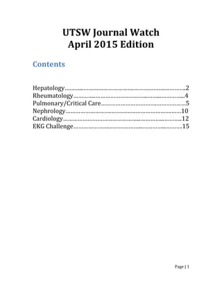 Page | 1
UTSW Journal Watch
April 2015 Edition
Contents
Hepatology………...………………………….……………….………….2
Rheumatology…………..…………………………..……...…………...4
Pulmonary/Critical Care…………………………….………………5
Nephrology……………………….……………………………….……10
Cardiology………………………………………...…………...………..12
EKG Challenge………………….………………...…………...……….15
 