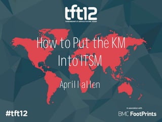 How to Put the KM
   Into ITSM
    Aprill allen
 