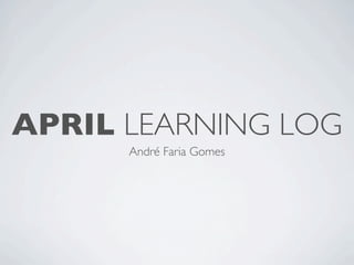 APRIL LEARNING LOG
      André Faria Gomes
 