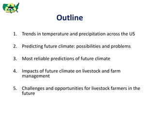 Outline
1. Trends in temperature and precipitation across the US
2. Predicting future climate: possibilities and problems
3. Most reliable predictions of future climate
4. Impacts of future climate on livestock and farm
management
5. Challenges and opportunities for livestock farmers in the
future
 