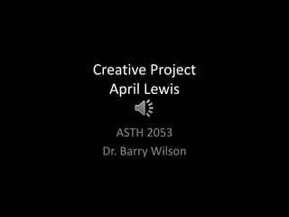 Creative Project
April Lewis
ASTH 2053
Dr. Barry Wilson
 