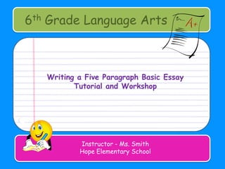 6th Grade Language Arts Writing a Five Paragraph Basic Essay Tutorial and Workshop Instructor - Ms. Smith Hope Elementary School 
