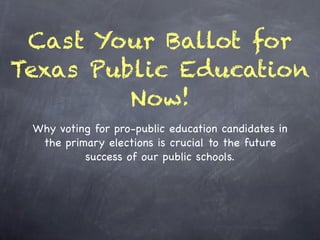 Cast Your Ballot for
Texas Public Education
         Now!
 Why voting for pro-public education candidates in
  the primary elections is crucial to the future
          success of our public schools.
 