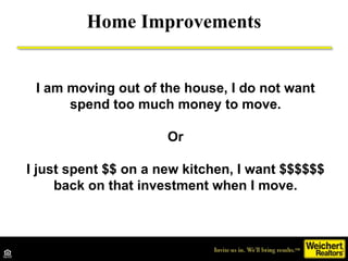 Home Improvements I am moving out of the house, I do not want spend too much money to move. Or I just spent $$ on a new kitchen, I want $$$$$$ back on that investment when I move. 