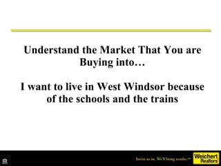 Understand the Market That You are Buying into… I want to live in West Windsor because of the schools and the trains 