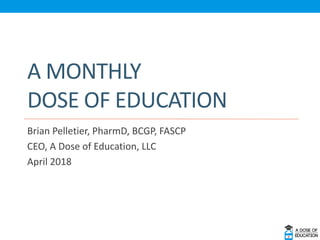 A MONTHLY
DOSE OF EDUCATION
Brian Pelletier, PharmD, BCGP, FASCP
CEO, A Dose of Education, LLC
April 2018
 