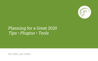 No video, yes slides
Planning for a Great 2020
Tips • Plugins • Tools
 