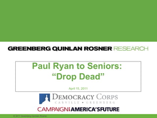 Paul Ryan to Seniors:  “ Drop Dead” April 15, 2011 © 2011 Greenberg Quinlan Rosner 