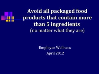 Avoid all packaged food
products that contain more
    than 5 ingredients
  (no matter what they are)


      Employee Wellness
         April 2012
 