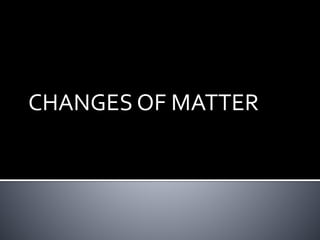 CHANGES OF MATTER
 