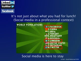 Jo Hart – Social Media April 2015
Social media is here to stay
It’s not just about what you had for lunch!
(Social media in a professional context)
 
