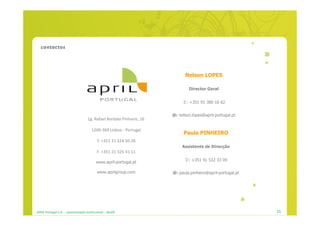 contactos




                                                                            Nelson LOPES

                                                                              Director Geral


                                                                             : +351 91 380 16 62


                                                                      @: nelson.lopes@april-portugal.pt
                                    Lg. Rafael Bordalo Pinheiro, 16

                                       1200-369 Lisboa - Portugal
                                                                           Paula PINHEIRO
                                           T: +351 21 324 50 28
                                                                           Assistente de Direcção
                                           F: +351 21 325 41 11

                                          www.april-portugal.pt               : +351 91 532 33 09

                                           www.aprilgroup.com         @: paula.pinheiro@april-portugal.pt




APRIL Portugal S.A. - apresentação institucional - dez09                                                    25
 