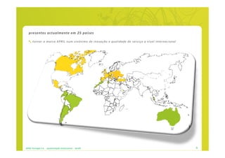 presentes actualmente em 25 países

      tornar a marca APRIL num sinónimo de inovação e qualidade de serviço a nível internacional




APRIL Portugal S.A. - apresentação institucional - dez09                                           9
 