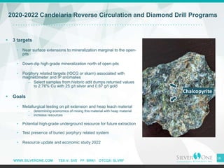 WWW.SILVERONE.COM TSX-V: SVE FF: BRK1 OTCQX: SLVRF
 3 targets
• Near surface extensions to mineralization marginal to the...