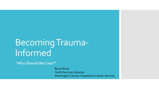 BecomingTrauma-
Informed
“Why Should We Care?”
Bryce Kozla
Youth Services Librarian
Washington County Cooperative Library Services
 
