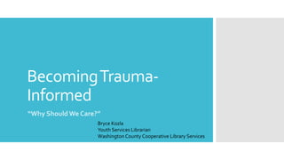 BecomingTrauma-
Informed
“Why Should We Care?”
Bryce Kozla
Youth Services Librarian
Washington County Cooperative Library ...