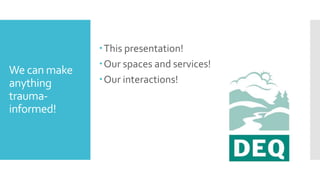We can make
anything
trauma-
informed!
This presentation!
Our spaces and services!
Our interactions!
 