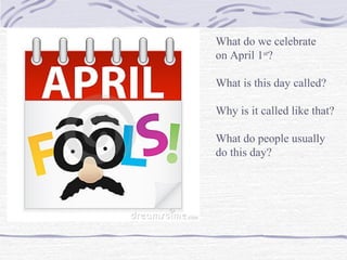 What do we celebrate
on April 1st
?
What is this day called?
Why is it called like that?
What do people usually
do this day?
 