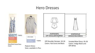 Hero Dresses
Off Shoulder Romper: XS-3X
Colors: Hot Coral and Black
Peplum Dress:
Sizes: available in Plus
Smoked Maxi Dress: XS-3X
Colors: Indigo Multi and
Off-White
 