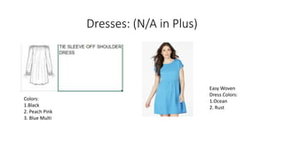 Dresses: (N/A in Plus)
Colors:
1.Black
2. Peach Pink
3. Blue Multi
Easy Woven
Dress Colors:
1.Ocean
2. Rust
 