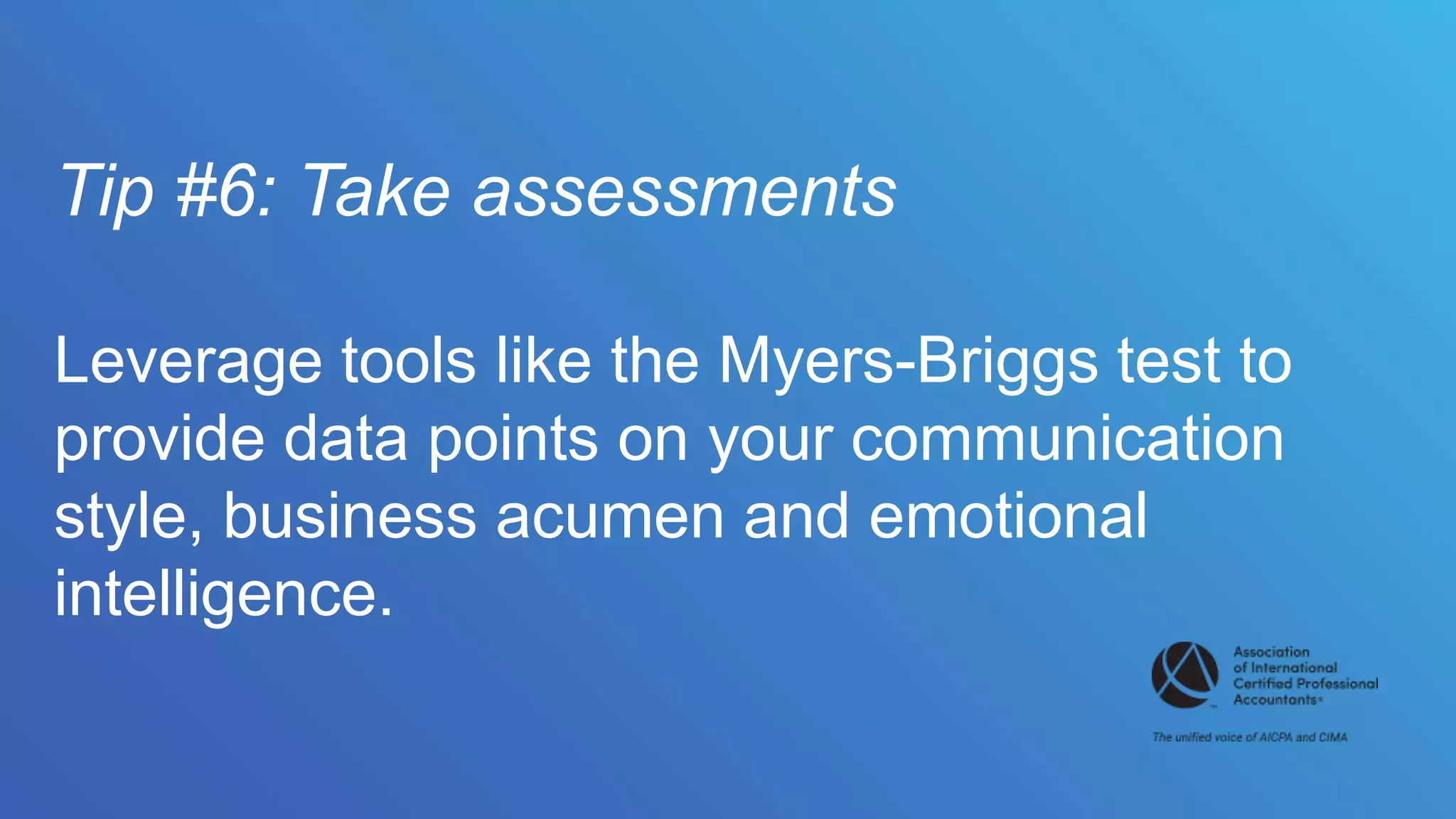 Tip #6: Take assessments
Leverage tools like the Myers-Briggs test to
provide data points on your communication
style, business acumen and emotional
intelligence.
 
