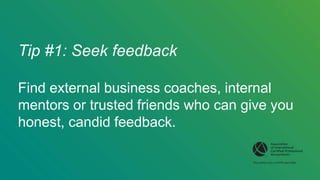 Tip #1: Seek feedback
Find external business coaches, internal
mentors or trusted friends who can give you
honest, candid ...