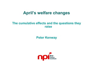 April’s welfare changes
The cumulative effects and the questions they
raise
Peter Kenway
 