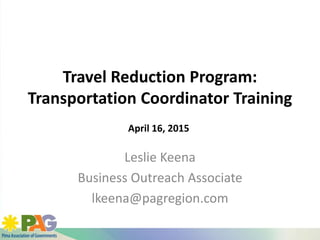 Travel Reduction Program:
Transportation Coordinator Training
Leslie Keena
Business Outreach Associate
lkeena@pagregion.com
April 16, 2015
 