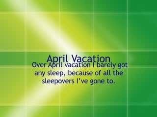 April Vacation Over April vacation I barely got any sleep, because of all the  sleepovers I’ve gone to.  