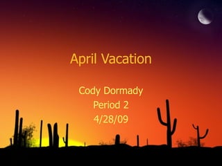 April Vacation Cody Dormady Period 2 4/28/09 