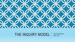 THE INQUIRY MODEL April Washburn
EED 509
 