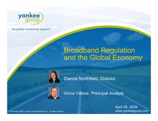 Broadband Regulation
                                                                 and the Global Economy

                                                                 Dianne Northfield, Director


                                                                 Vince Vittore, Principal Analyst


                                                                                            April 28, 2009
                                                                                            www.yankeegroup.com
© Copyright 2009. Yankee Group Research, Inc. All rights reserved.
 