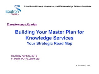 Transforming Libraries
Thursday April 23, 2015
11.00am PDT/2.00pm EDT
2015 Soutron Global
Cloud-based Library, Information, and KM/Knowledge Services Solutions
 