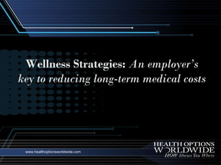 www.healthoptionsworldwide.com Wellness Strategies:   An employer’s key to reducing long-term medical costs 