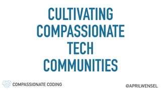 CULTIVATING
COMPASSIONATE
TECH
COMMUNITIES
COMPASSIONATE CODING @APRILWENSEL
 