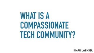 WHAT IS A
COMPASSIONATE
TECH COMMUNITY?
@APRILWENSEL
 