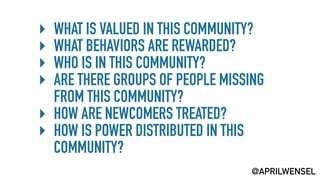 ‣ WHAT IS VALUED IN THIS COMMUNITY?
‣ WHAT BEHAVIORS ARE REWARDED?
‣ WHO IS IN THIS COMMUNITY?
‣ ARE THERE GROUPS OF PEOPL...