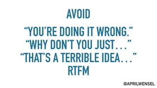 AVOID 
“YOU’RE DOING IT WRONG.”
“WHY DON’T YOU JUST…”
“THAT’S A TERRIBLE IDEA…”
RTFM
@APRILWENSEL
 