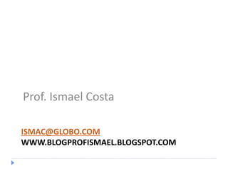 ISMAC@GLOBO.COM
WWW.BLOGPROFISMAEL.BLOGSPOT.COM
Prof. Ismael Costa
 