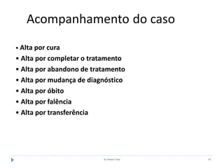 by Ismael Costa 58
Acompanhamento do caso
• Alta por cura
• Alta por completar o tratamento
• Alta por abandono de tratamento
• Alta por mudança de diagnóstico
• Alta por óbito
• Alta por falência
• Alta por transferência
 