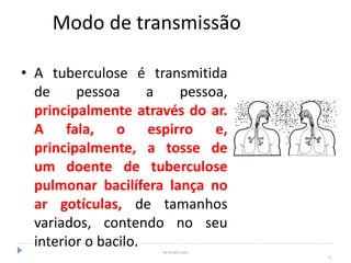 Modo de transmissão
• A tuberculose é transmitida
de pessoa a pessoa,
principalmente através do ar.
A fala, o espirro e,
principalmente, a tosse de
um doente de tuberculose
pulmonar bacilífera lança no
ar gotículas, de tamanhos
variados, contendo no seu
interior o bacilo. By Ismael Costa
6
 